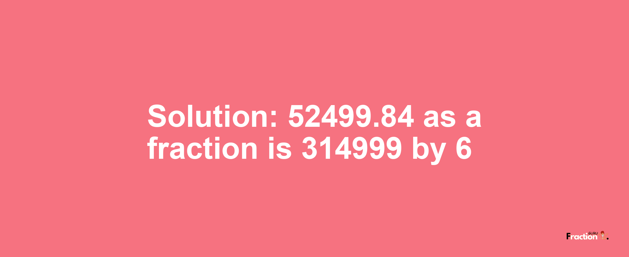 Solution:52499.84 as a fraction is 314999/6